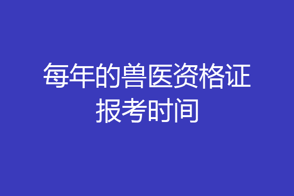 每年的兽医资格证报考时间