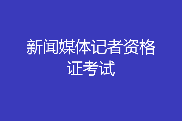 新闻媒体记者资格证考试