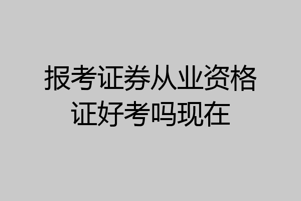 报考证券从业资格证好考吗现在