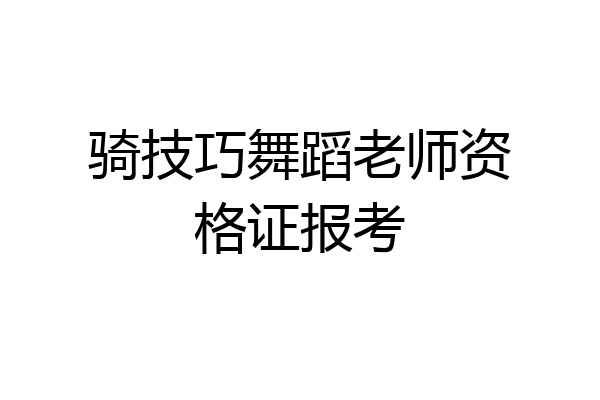 骑技巧舞蹈老师资格证报考