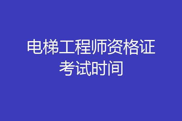 电梯工程师资格证考试时间
