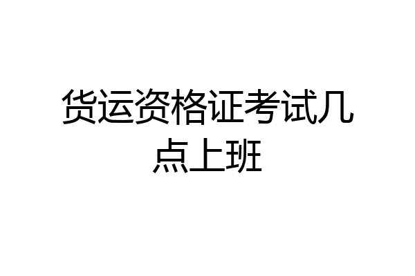 货运资格证考试几点上班