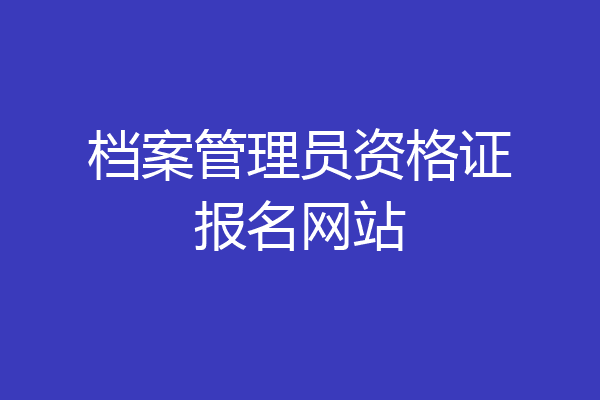 档案管理员资格证报名网站