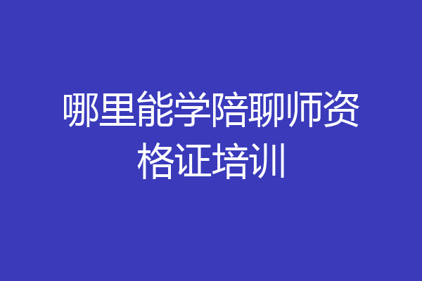 哪里能学陪聊师资格证培训
