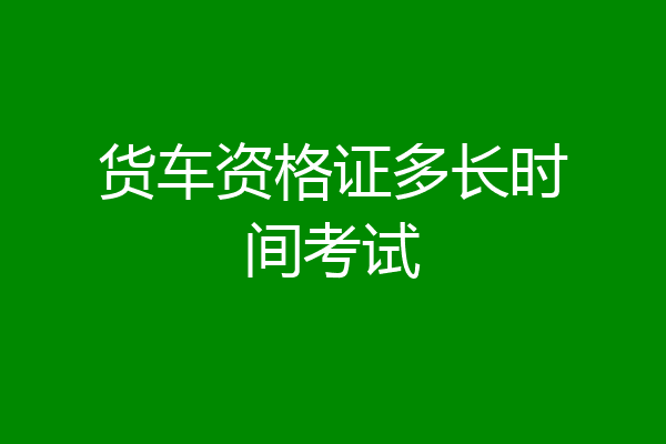 货车资格证多长时间考试