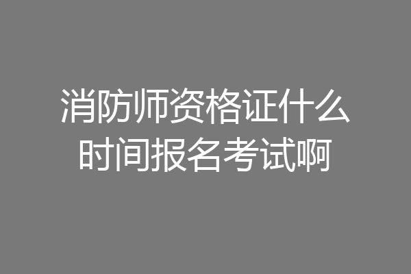 消防师资格证什么时间报名考试啊