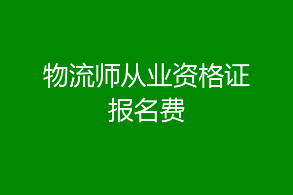 物流师从业资格证报名费
