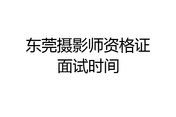 东莞摄影师资格证面试时间
