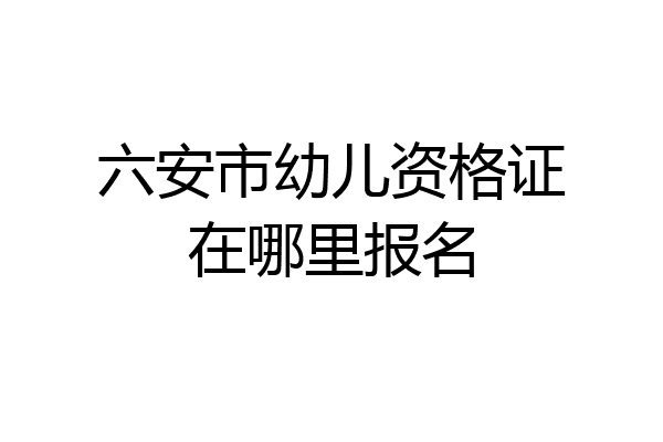 六安市幼儿资格证在哪里报名