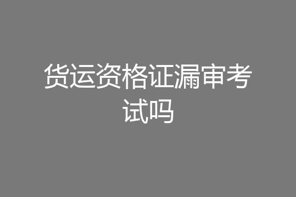 货运资格证漏审考试吗