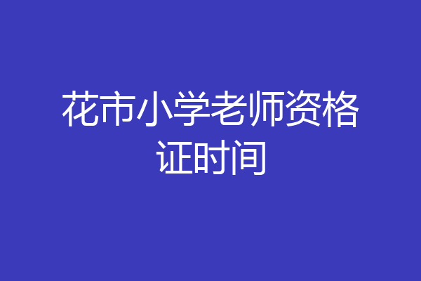 花市小学老师资格证时间