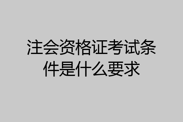 注会资格证考试条件是什么要求
