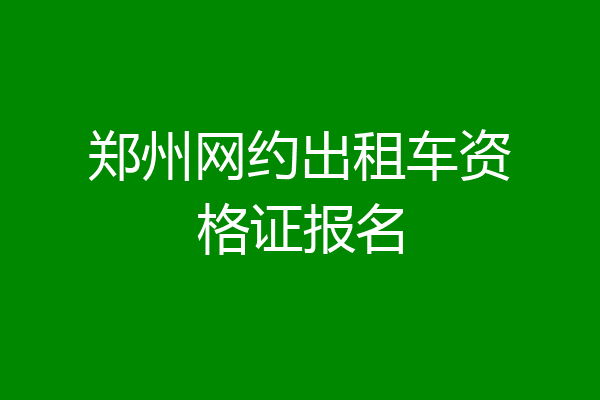 郑州网约出租车资格证报名