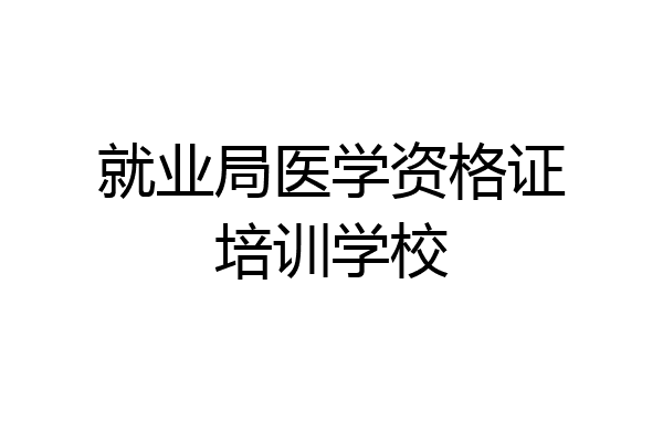 就业局医学资格证培训学校
