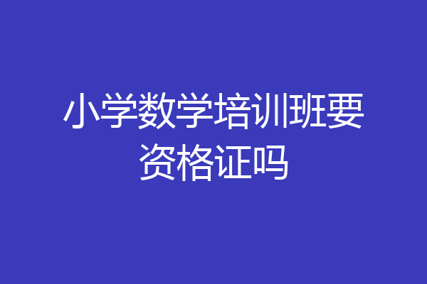 小学数学培训班要资格证吗