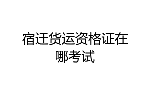 宿迁货运资格证在哪考试