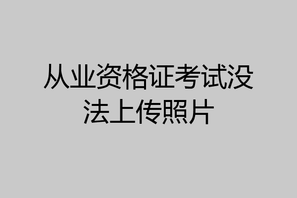 从业资格证考试没法上传照片