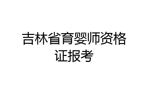 吉林省育婴师资格证报考