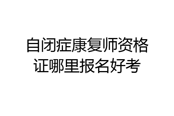 自闭症康复师资格证哪里报名好考