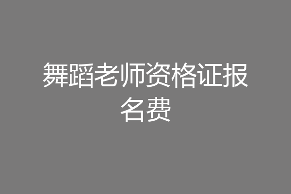 舞蹈老师资格证报名费
