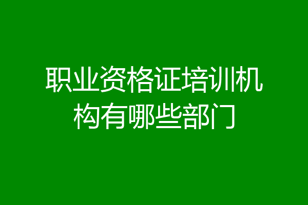 职业资格证培训机构有哪些部门