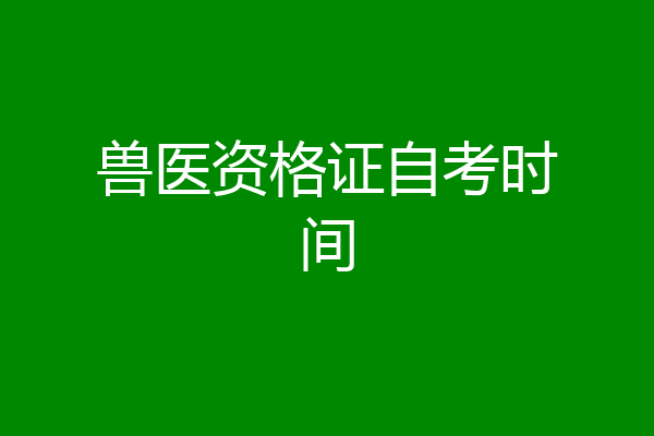 兽医资格证自考时间
