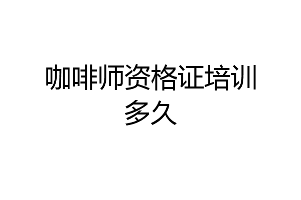 咖啡师资格证培训多久