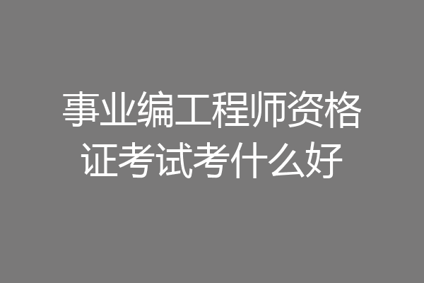 事业编工程师资格证考试考什么好