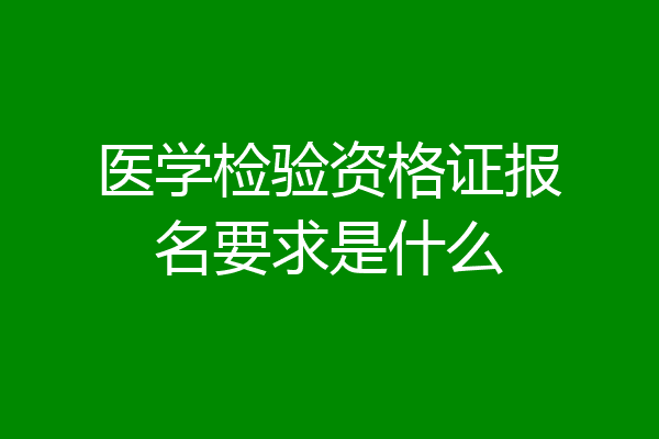 医学检验资格证报名要求是什么