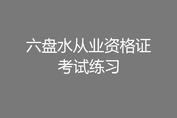 六盘水从业资格证考试练习