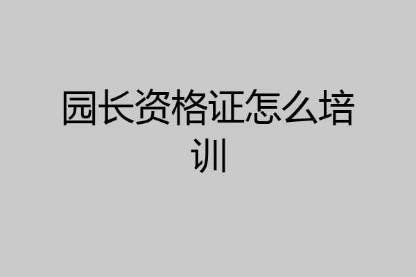 园长资格证怎么培训