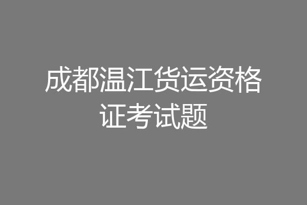 成都温江货运资格证考试题