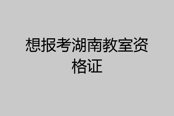 想报考湖南教室资格证