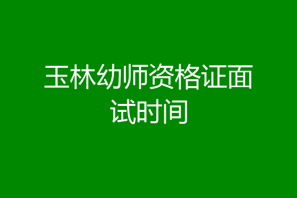 玉林幼师资格证面试时间