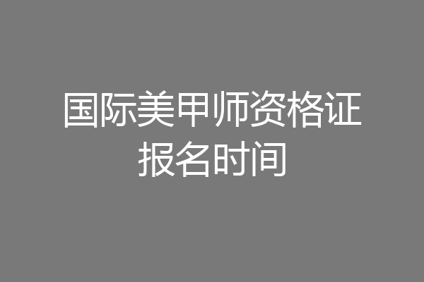 国际美甲师资格证报名时间