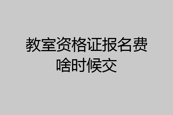 教室资格证报名费啥时候交