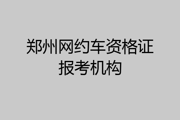 郑州网约车资格证报考机构