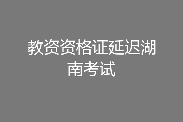 教资资格证延迟湖南考试