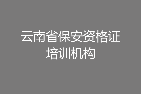 云南省保安资格证培训机构