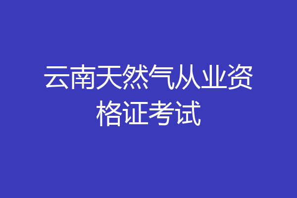 云南天然气从业资格证考试