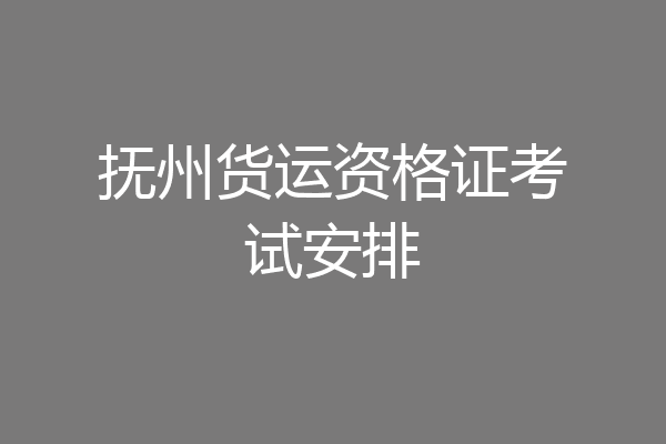抚州货运资格证考试安排