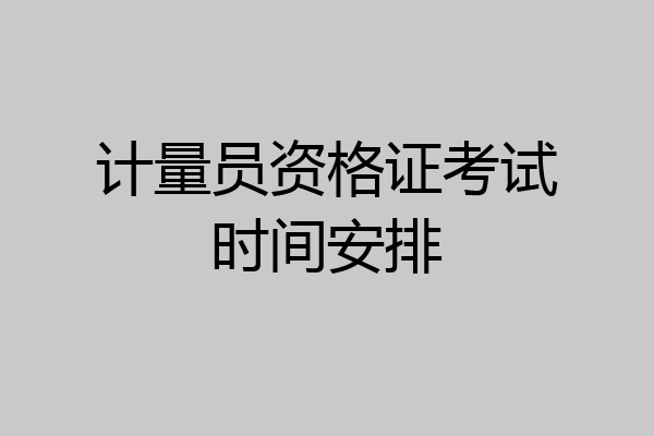 计量员资格证考试时间安排