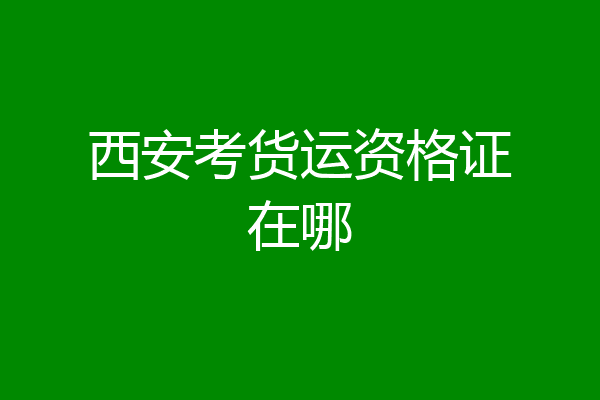 西安考货运资格证在哪