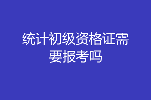 统计初级资格证需要报考吗