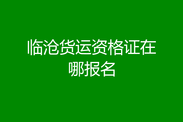 临沧货运资格证在哪报名
