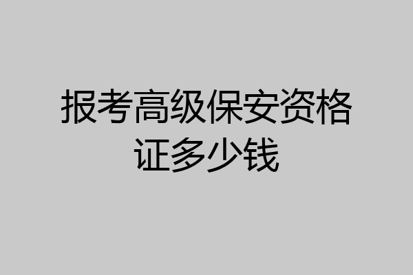 报考高级保安资格证多少钱