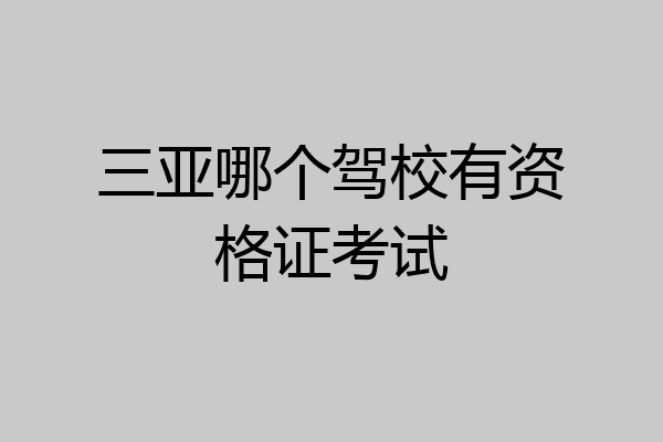 三亚哪个驾校有资格证考试