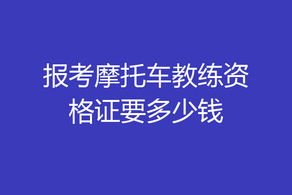 报考摩托车教练资格证要多少钱