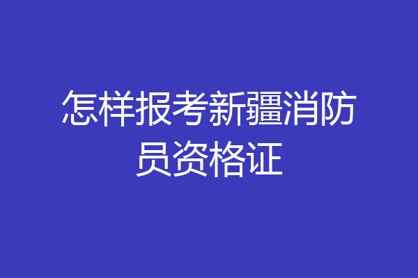 怎样报考新疆消防员资格证