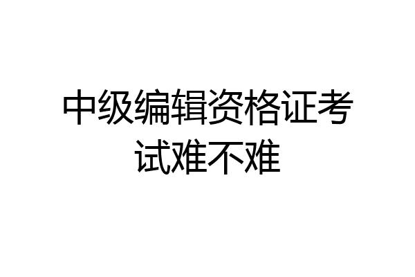 中级编辑资格证考试难不难